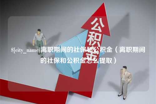 禹州离职期间的社保和公积金（离职期间的社保和公积金怎么提取）