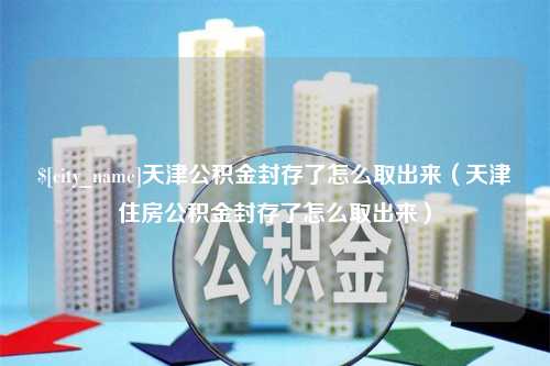 禹州天津公积金封存了怎么取出来（天津住房公积金封存了怎么取出来）