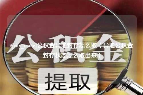 禹州公积金异地封存怎么取（异地公积金封存状态怎么取出来）