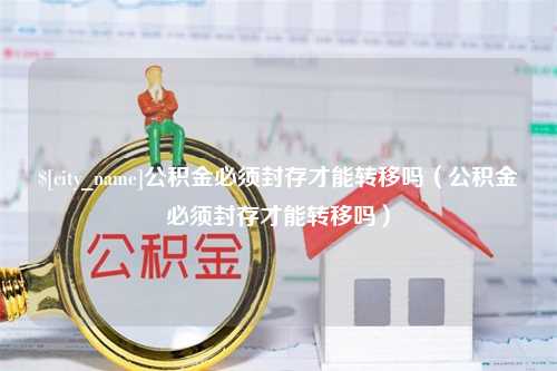 禹州公积金必须封存才能转移吗（公积金必须封存才能转移吗）