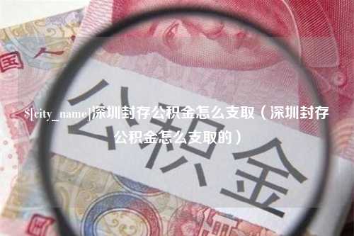 禹州深圳封存公积金怎么支取（深圳封存公积金怎么支取的）