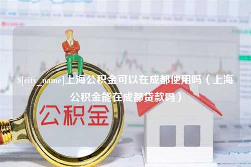 禹州上海公积金可以在成都使用吗（上海公积金能在成都贷款吗）