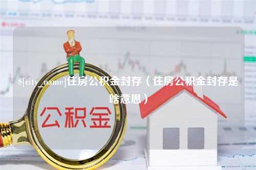 禹州住房公积金封存（住房公积金封存是啥意思）