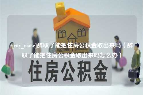 禹州辞职了能把住房公积金取出来吗（辞职了能把住房公积金取出来吗怎么办）