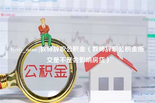 禹州教师辞职公积金（教师辞职公积金断交是不是会影响房贷）