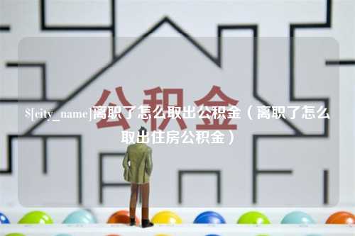 禹州离职了怎么取出公积金（离职了怎么取出住房公积金）