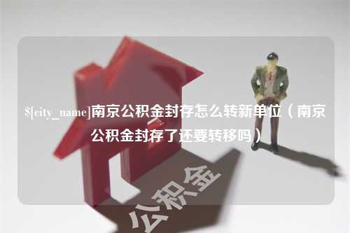 禹州南京公积金封存怎么转新单位（南京公积金封存了还要转移吗）