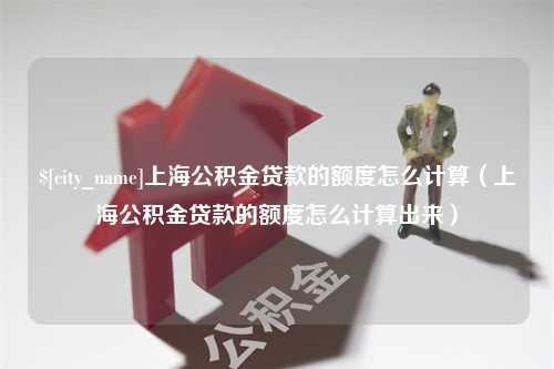 禹州上海公积金贷款的额度怎么计算（上海公积金贷款的额度怎么计算出来）